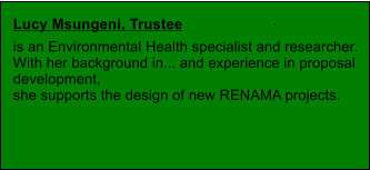 . Lucy Msungeni, Trustee  is an Environmental Health specialist and researcher.  With her background in... and experience in proposal  development,  she supports the design of new RENAMA projects.